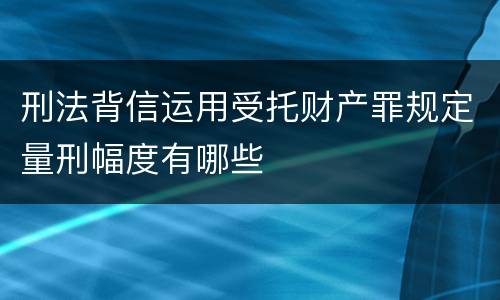 刑法背信运用受托财产罪规定量刑幅度有哪些