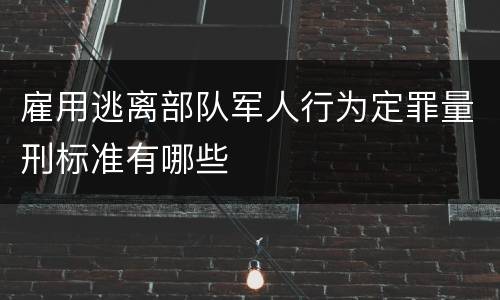 雇用逃离部队军人行为定罪量刑标准有哪些