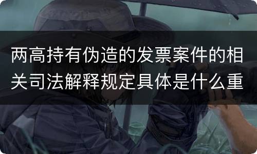 两高持有伪造的发票案件的相关司法解释规定具体是什么重要内容