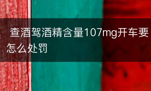  查酒驾酒精含量107mg开车要怎么处罚