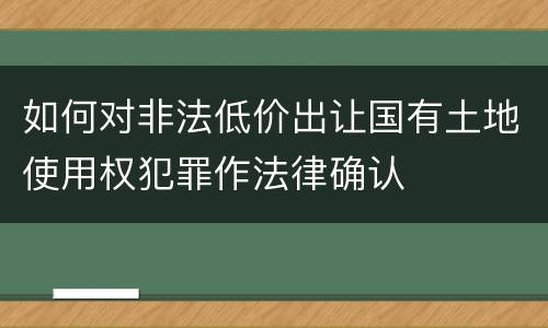 如何对非法低价出让国有土地使用权犯罪作法律确认