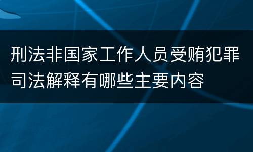 刑法非国家工作人员受贿犯罪司法解释有哪些主要内容