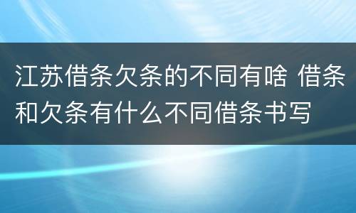 江苏借条欠条的不同有啥 借条和欠条有什么不同借条书写