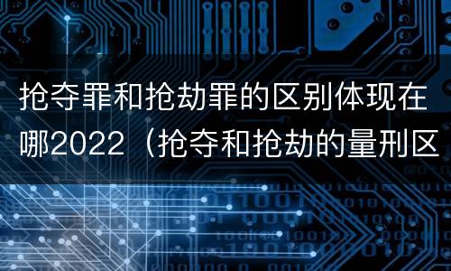 抢夺罪和抢劫罪的区别体现在哪2022（抢夺和抢劫的量刑区别）