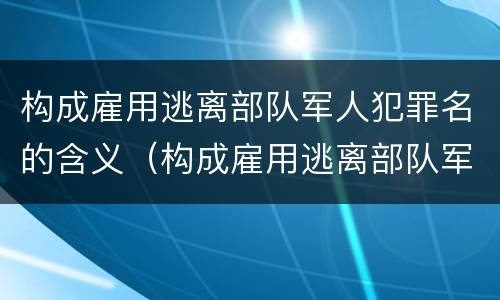 构成雇用逃离部队军人犯罪名的含义（构成雇用逃离部队军人犯罪名的含义不包括）