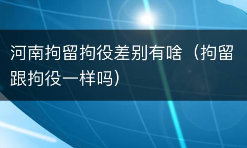 河南拘留拘役差别有啥（拘留跟拘役一样吗）