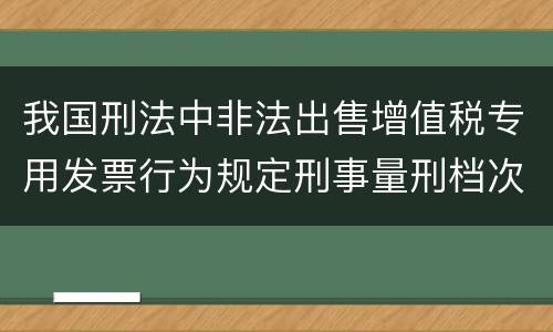 我国刑法中非法出售增值税专用发票行为规定刑事量刑档次