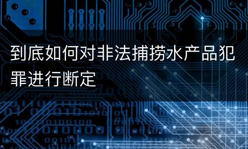 到底如何对非法捕捞水产品犯罪进行断定