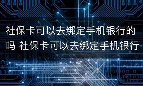 社保卡可以去绑定手机银行的吗 社保卡可以去绑定手机银行的吗