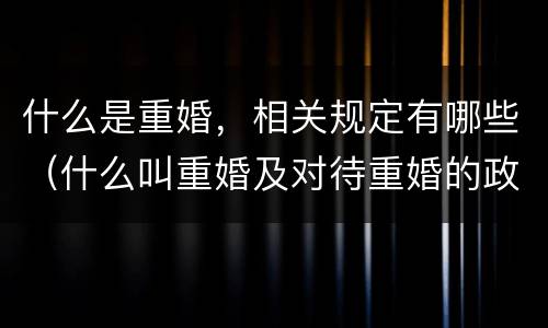 什么是重婚，相关规定有哪些（什么叫重婚及对待重婚的政策?）