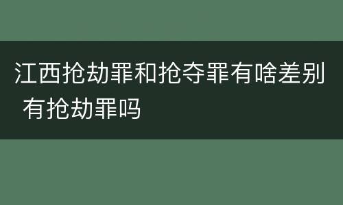 江西抢劫罪和抢夺罪有啥差别 有抢劫罪吗