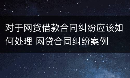 对于网贷借款合同纠纷应该如何处理 网贷合同纠纷案例