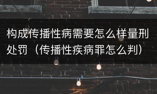 构成传播性病需要怎么样量刑处罚（传播性疾病罪怎么判）