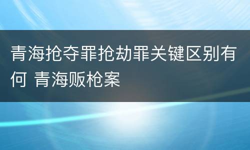 青海抢夺罪抢劫罪关键区别有何 青海贩枪案