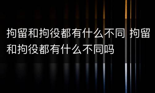 拘留和拘役都有什么不同 拘留和拘役都有什么不同吗