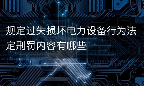 规定过失损坏电力设备行为法定刑罚内容有哪些