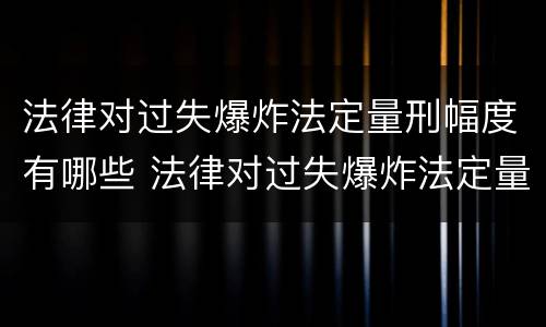 法律对过失爆炸法定量刑幅度有哪些 法律对过失爆炸法定量刑幅度有哪些影响