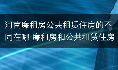 河南廉租房公共租赁住房的不同在哪 廉租房和公共租赁住房有什么区别