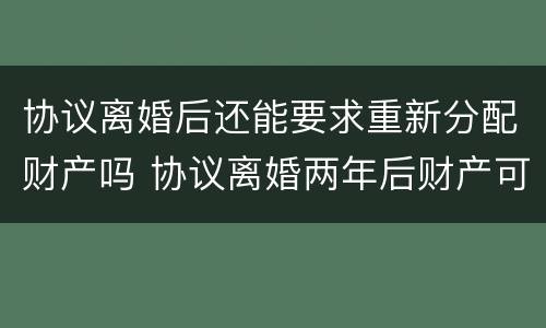 协议离婚后还能要求重新分配财产吗 协议离婚两年后财产可以重新分配吗