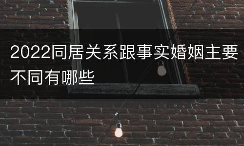 2022同居关系跟事实婚姻主要不同有哪些