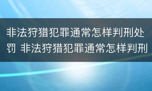 非法狩猎犯罪通常怎样判刑处罚 非法狩猎犯罪通常怎样判刑处罚的