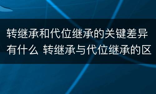 转继承和代位继承的关键差异有什么 转继承与代位继承的区别举例