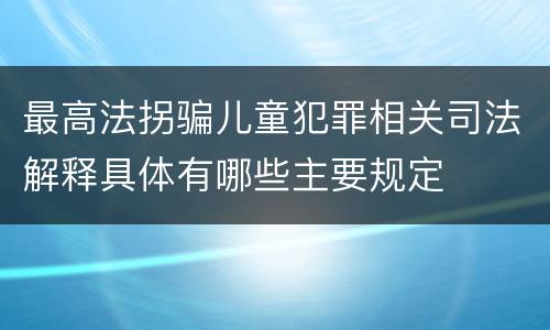 最高法拐骗儿童犯罪相关司法解释具体有哪些主要规定