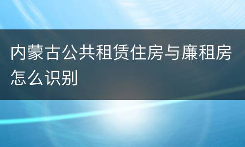 内蒙古公共租赁住房与廉租房怎么识别