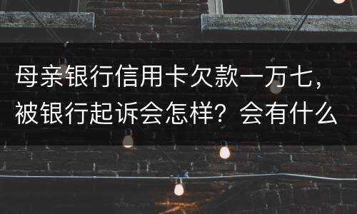 母亲银行信用卡欠款一万七，被银行起诉会怎样？会有什么影响