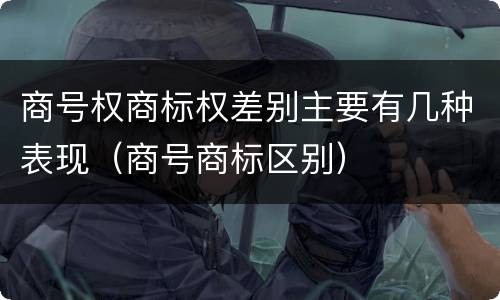 商号权商标权差别主要有几种表现（商号商标区别）