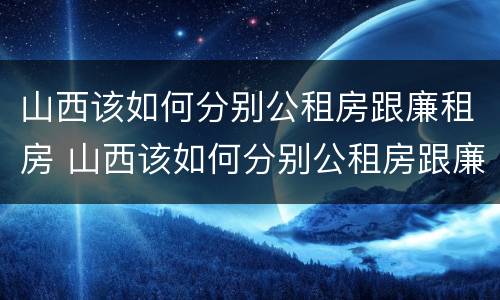 山西该如何分别公租房跟廉租房 山西该如何分别公租房跟廉租房呢