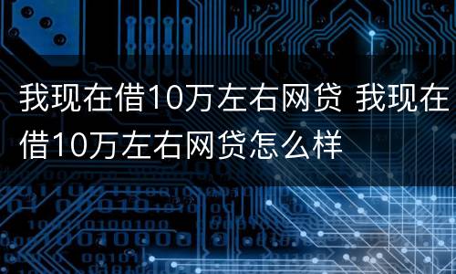 我现在借10万左右网贷 我现在借10万左右网贷怎么样