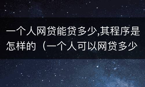 一个人网贷能贷多少,其程序是怎样的（一个人可以网贷多少家有限制吗）