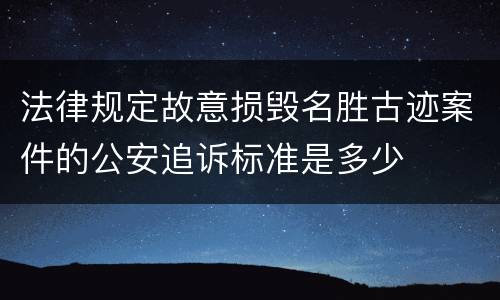 法律规定故意损毁名胜古迹案件的公安追诉标准是多少