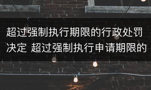 超过强制执行期限的行政处罚决定 超过强制执行申请期限的救济办法