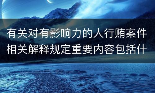 有关对有影响力的人行贿案件相关解释规定重要内容包括什么