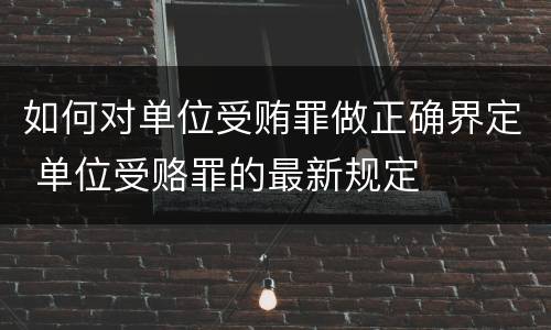 如何对单位受贿罪做正确界定 单位受赂罪的最新规定