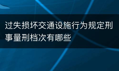 过失损坏交通设施行为规定刑事量刑档次有哪些