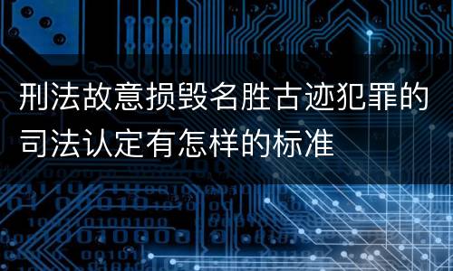 刑法故意损毁名胜古迹犯罪的司法认定有怎样的标准