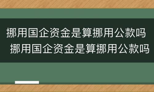 挪用国企资金是算挪用公款吗 挪用国企资金是算挪用公款吗怎么处理