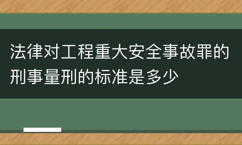 法律对工程重大安全事故罪的刑事量刑的标准是多少