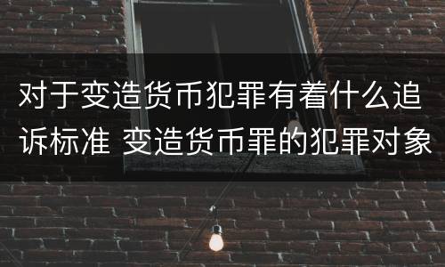 对于变造货币犯罪有着什么追诉标准 变造货币罪的犯罪对象