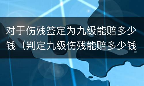 对于伤残签定为九级能赔多少钱（判定九级伤残能赔多少钱）