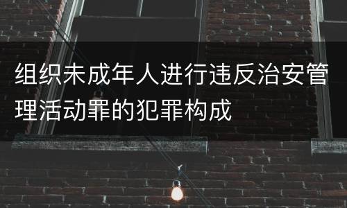 组织未成年人进行违反治安管理活动罪的犯罪构成