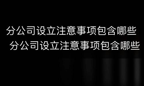 分公司设立注意事项包含哪些 分公司设立注意事项包含哪些方面