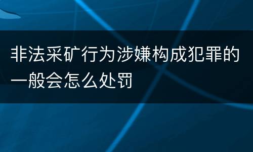 非法采矿行为涉嫌构成犯罪的一般会怎么处罚