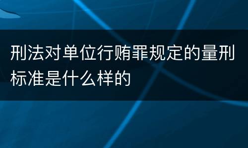 刑法对单位行贿罪规定的量刑标准是什么样的