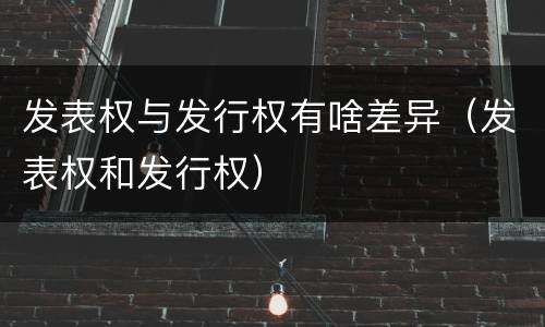 发表权与发行权有啥差异（发表权和发行权）