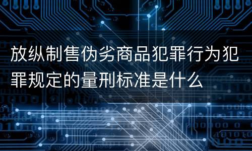 放纵制售伪劣商品犯罪行为犯罪规定的量刑标准是什么