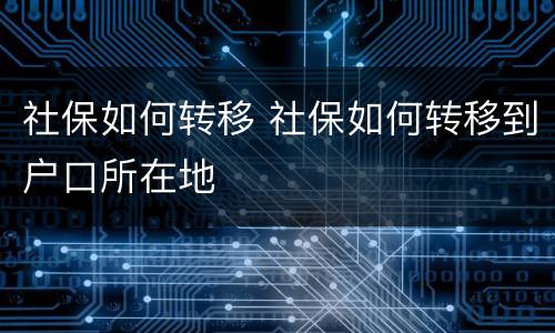 社保如何转移 社保如何转移到户口所在地